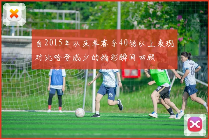 自2015年以来单赛季40场以上表现对比哈登威少的精彩瞬间回顾