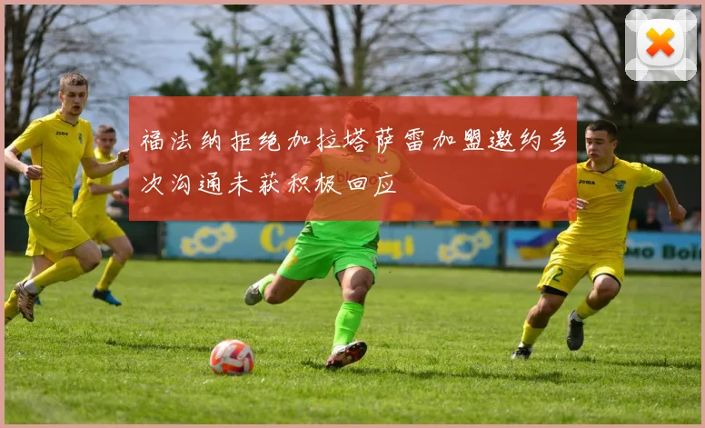 福法纳拒绝加拉塔萨雷加盟邀约多次沟通未获积极回应