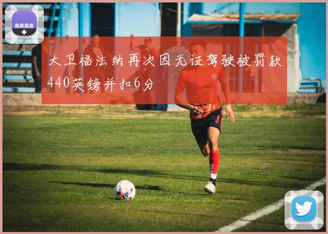 大卫福法纳再次因无证驾驶被罚款440英镑并扣6分