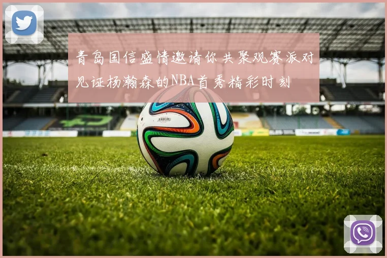 青岛国信盛情邀请你共聚观赛派对见证杨瀚森的NBA首秀精彩时刻
