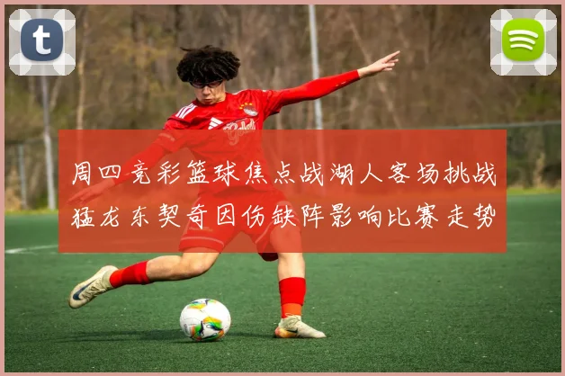 周四竞彩篮球焦点战湖人客场挑战猛龙东契奇因伤缺阵影响比赛走势