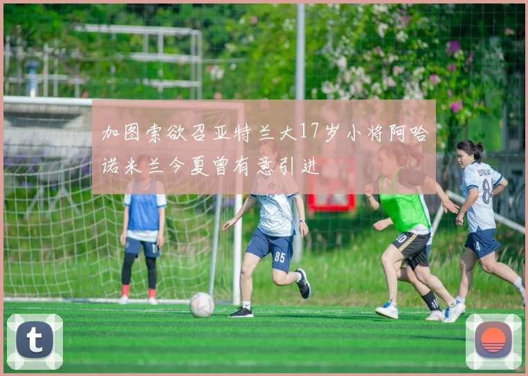 加图索欲召亚特兰大17岁小将阿哈诺米兰今夏曾有意引进