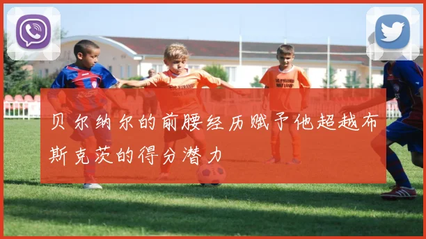 贝尔纳尔的前腰经历赋予他超越布斯克茨的得分潜力
