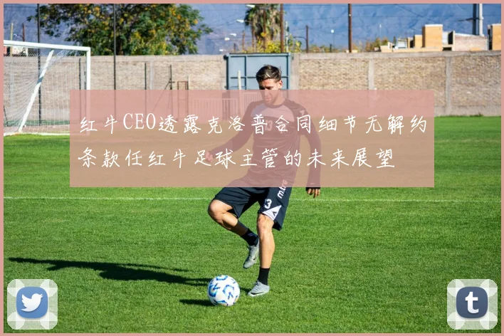 红牛CEO透露克洛普合同细节无解约条款任红牛足球主管的未来展望