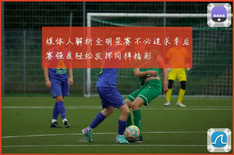 媒体人解析全明星赛不必追求季后赛强度轻松发挥同样精彩