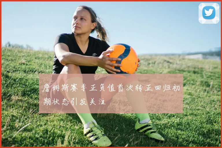 詹姆斯赛季正负值首次转正回归初期状态引发关注