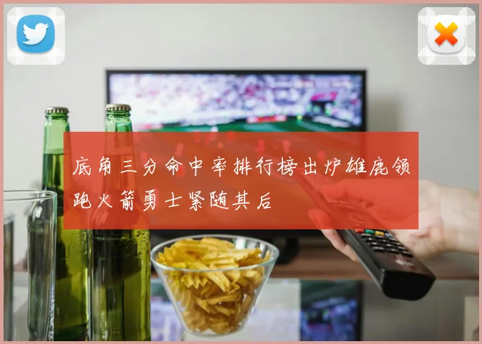 底角三分命中率排行榜出炉雄鹿领跑火箭勇士紧随其后
