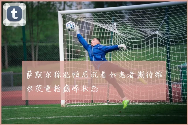 萨默尔称孔帕尼沉着如老者期待维尔茨重拾巅峰状态