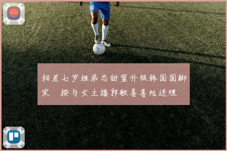 相差七岁姐弟恋甜蜜升级韩国国脚宋旻揆与女主播郭敏善喜结连理