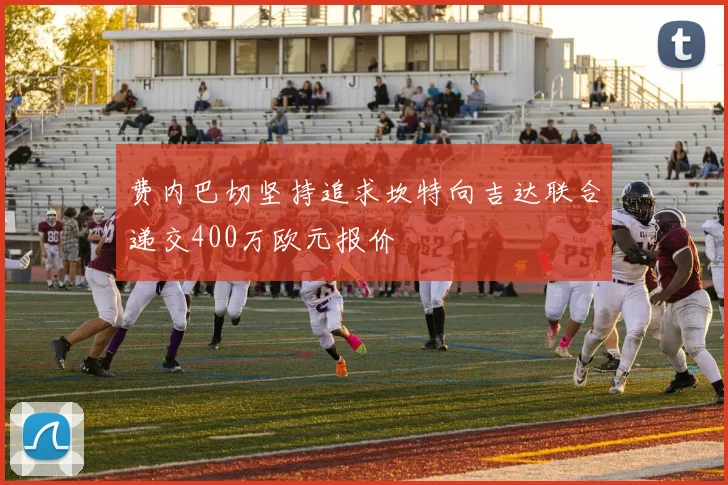 费内巴切坚持追求坎特向吉达联合递交400万欧元报价