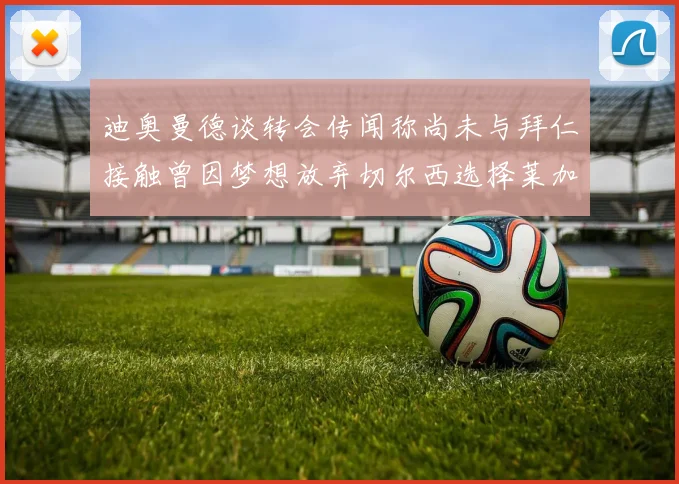 迪奥曼德谈转会传闻称尚未与拜仁接触曾因梦想放弃切尔西选择莱加内斯