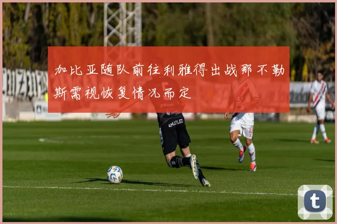 加比亚随队前往利雅得出战那不勒斯需视恢复情况而定