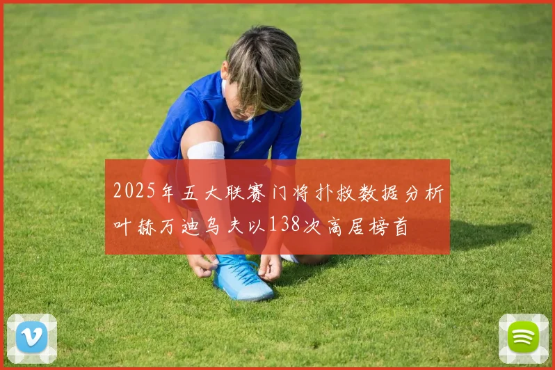2025年五大联赛门将扑救数据分析叶赫万迪乌夫以138次高居榜首