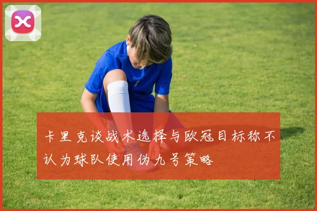 卡里克谈战术选择与欧冠目标称不认为球队使用伪九号策略
