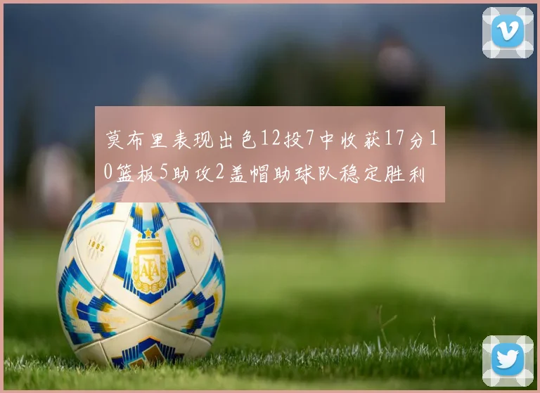莫布里表现出色12投7中收获17分10篮板5助攻2盖帽助球队稳定胜利