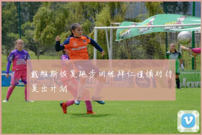 戴维斯恢复跑步训练拜仁谨慎对待复出计划