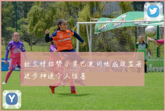 杜兰特称赞小贾巴里训练成效显著进步神速令人惊喜