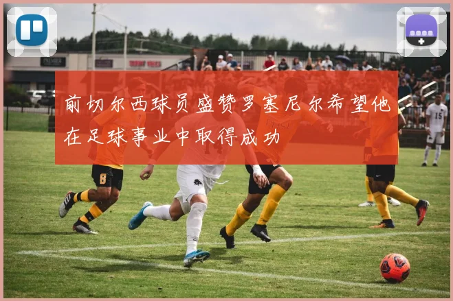 前切尔西球员盛赞罗塞尼尔希望他在足球事业中取得成功