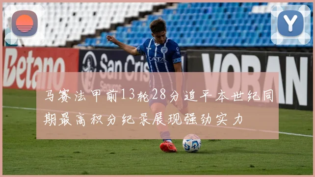 马赛法甲前13轮28分追平本世纪同期最高积分纪录展现强劲实力