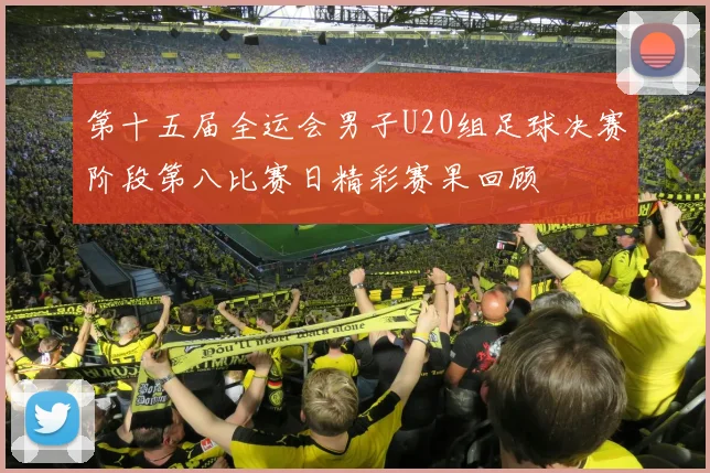 第十五届全运会男子U20组足球决赛阶段第八比赛日精彩赛果回顾