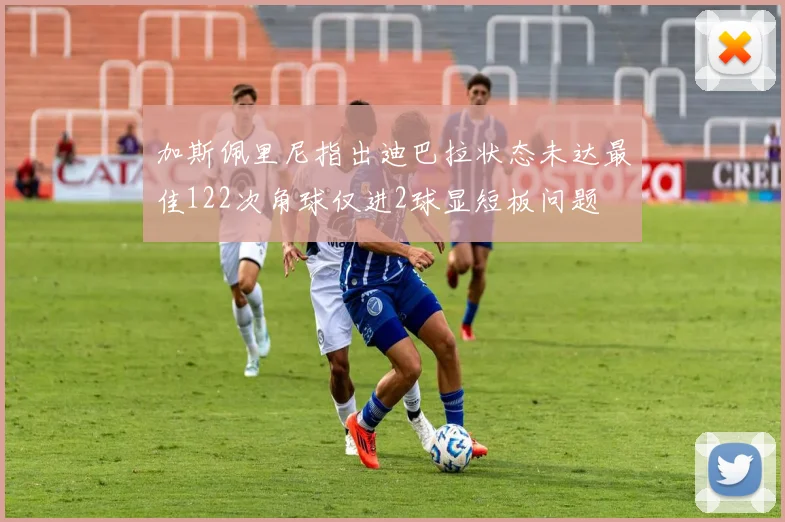 加斯佩里尼指出迪巴拉状态未达最佳122次角球仅进2球显短板问题