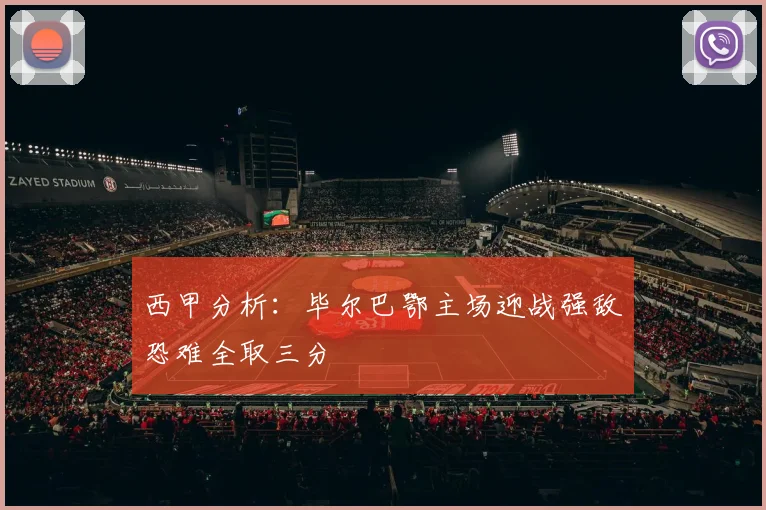 西甲分析：毕尔巴鄂主场迎战强敌恐难全取三分