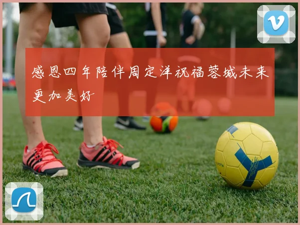 感恩四年陪伴周定洋祝福蓉城未来更加美好