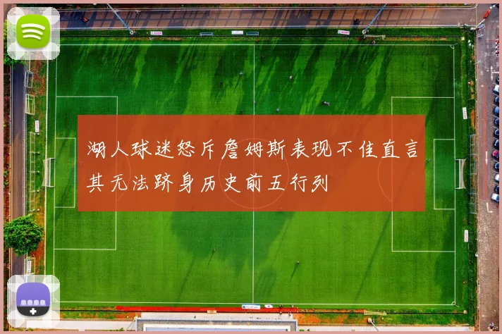 湖人球迷怒斥詹姆斯表现不佳直言其无法跻身历史前五行列