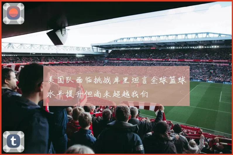 美国队面临挑战库里坦言全球篮球水平提升但尚未超越我们