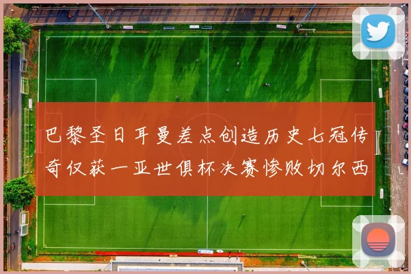 巴黎圣日耳曼差点创造历史七冠传奇仅获一亚世俱杯决赛惨败切尔西