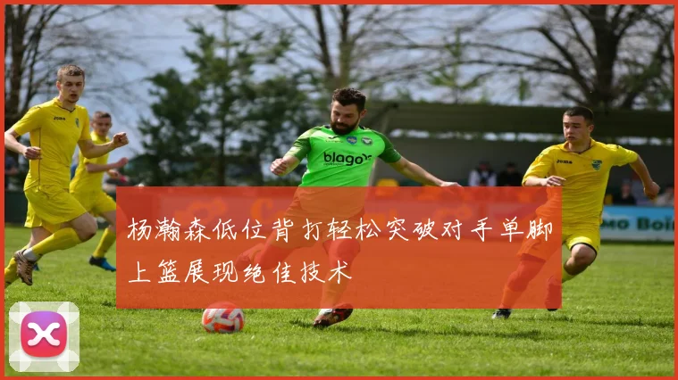 杨瀚森低位背打轻松突破对手单脚上篮展现绝佳技术