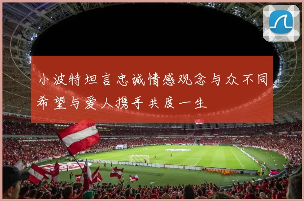 小波特坦言忠诚情感观念与众不同希望与爱人携手共度一生