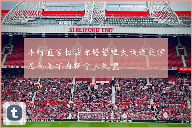 丰特直言拉波尔塔管理失误送走伊尼戈马丁内斯令人失望