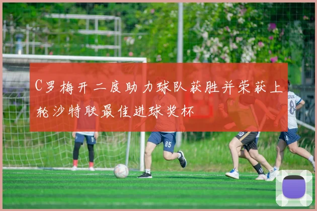 C罗梅开二度助力球队获胜并荣获上轮沙特联最佳进球奖杯