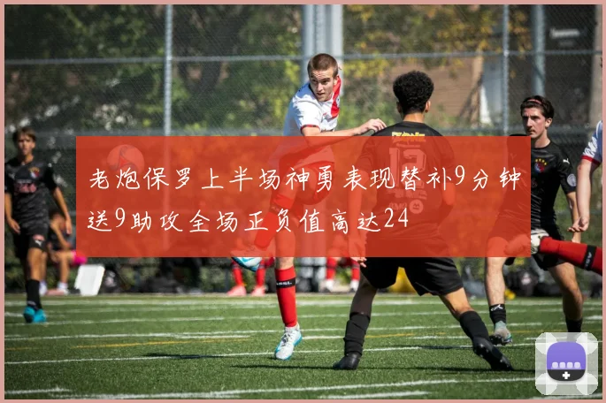 老炮保罗上半场神勇表现替补9分钟送9助攻全场正负值高达24