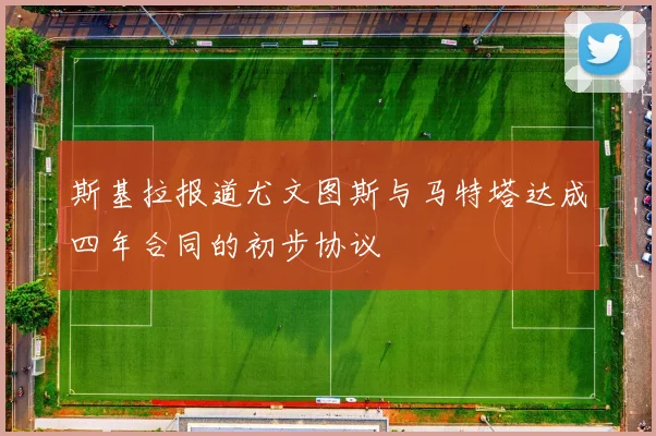 斯基拉报道尤文图斯与马特塔达成四年合同的初步协议