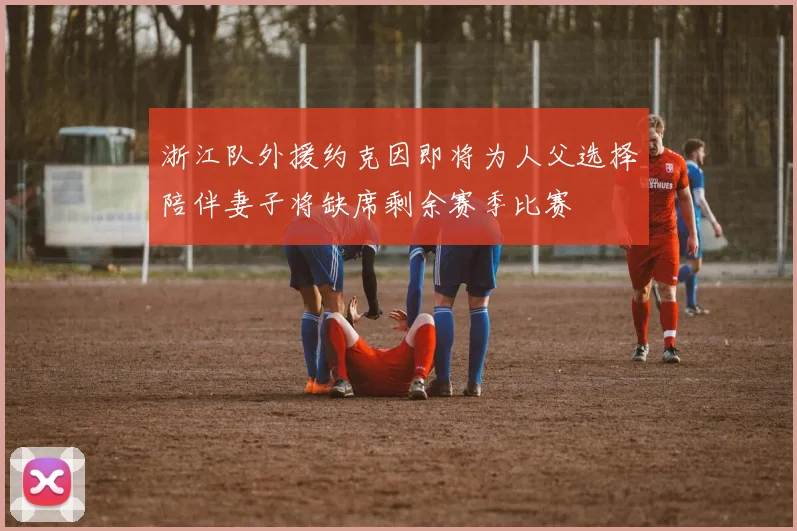 浙江队外援约克因即将为人父选择陪伴妻子将缺席剩余赛季比赛