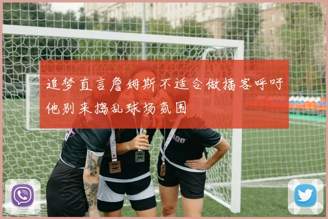 追梦直言詹姆斯不适合做播客呼吁他别来捣乱球场氛围