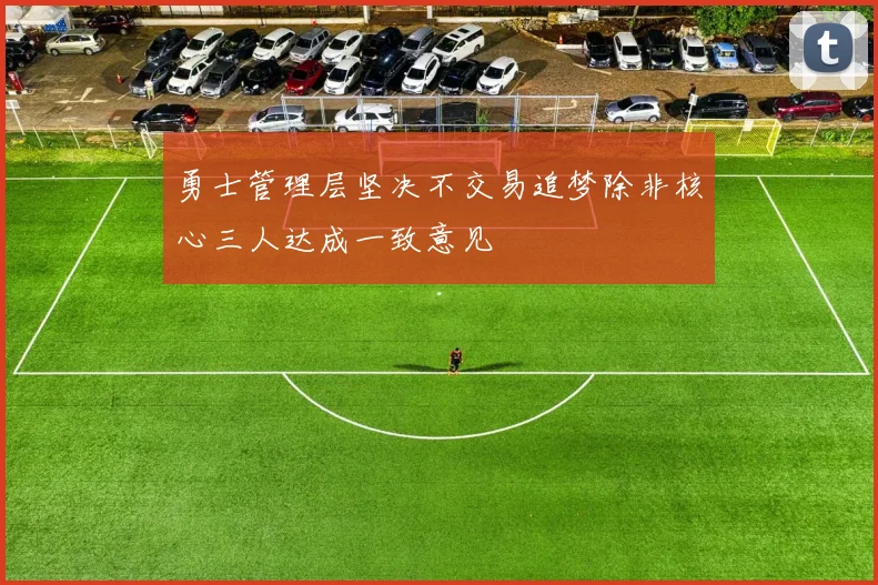勇士管理层坚决不交易追梦除非核心三人达成一致意见
