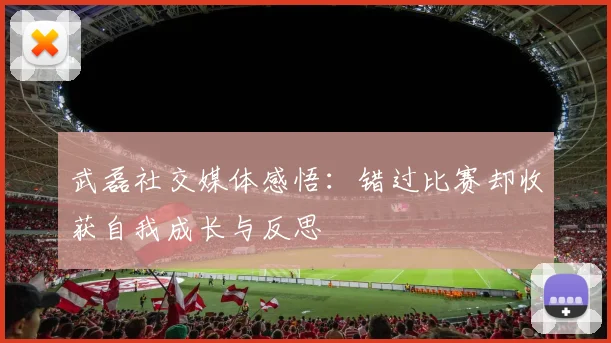 武磊社交媒体感悟：错过比赛却收获自我成长与反思