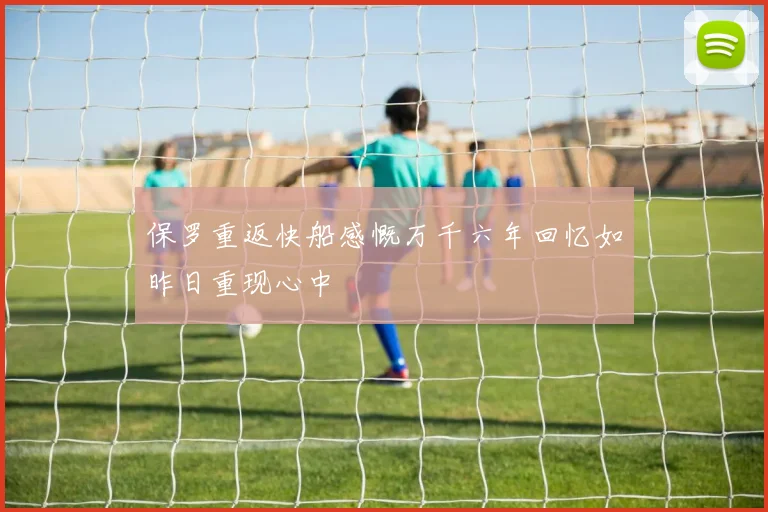 保罗重返快船感慨万千六年回忆如昨日重现心中