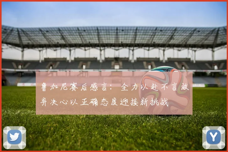 鲁加尼赛后感言：全力以赴不言放弃决心以正确态度迎接新挑战