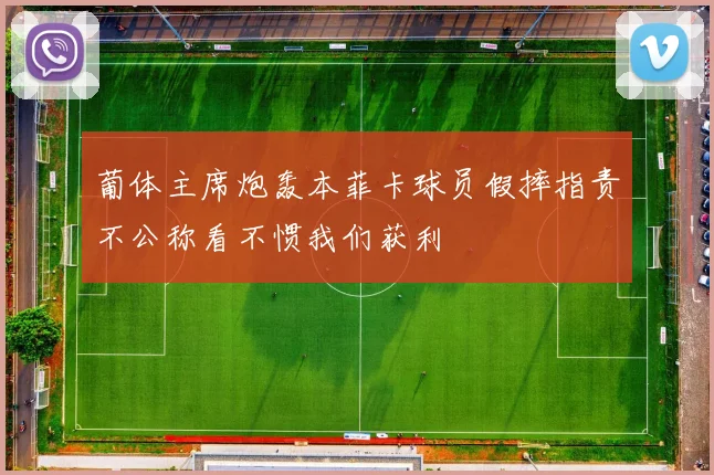 葡体主席炮轰本菲卡球员假摔指责不公称看不惯我们获利