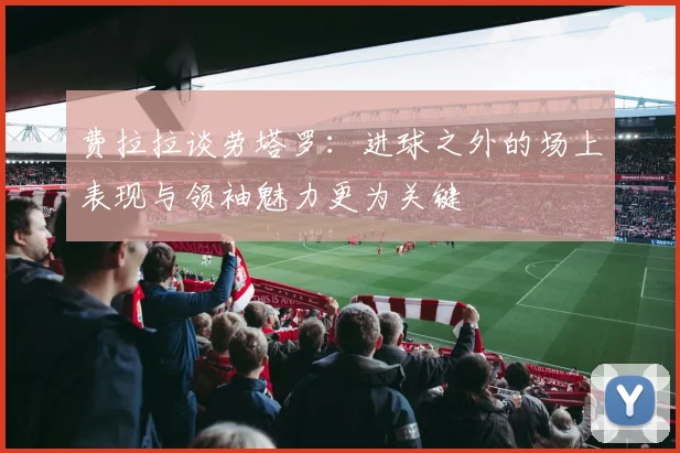 费拉拉谈劳塔罗：进球之外的场上表现与领袖魅力更为关键