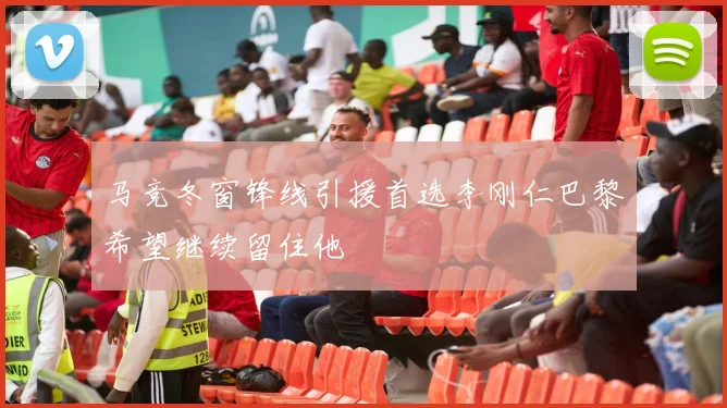 马竞冬窗锋线引援首选李刚仁巴黎希望继续留住他