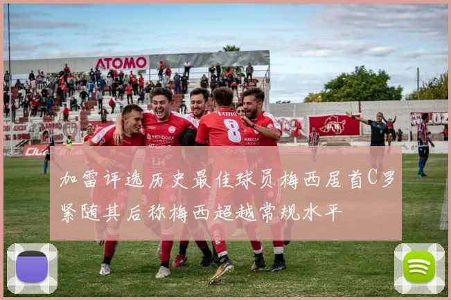 加雷评选历史最佳球员梅西居首C罗紧随其后称梅西超越常规水平