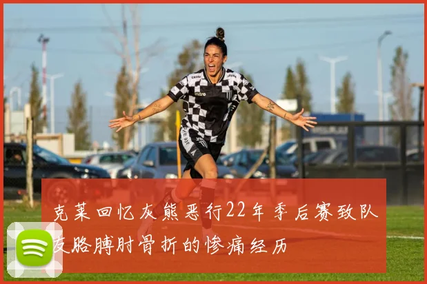 克莱回忆灰熊恶行22年季后赛致队友胳膊肘骨折的惨痛经历