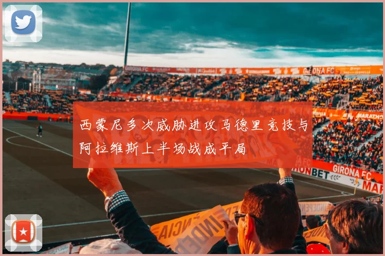 西蒙尼多次威胁进攻马德里竞技与阿拉维斯上半场战成平局