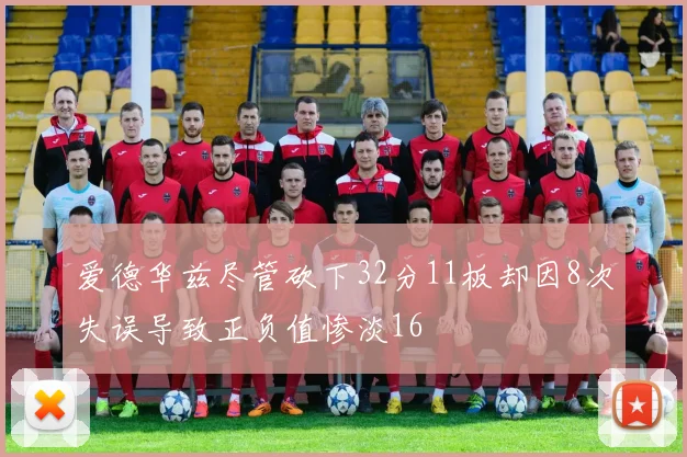 爱德华兹尽管砍下32分11板却因8次失误导致正负值惨淡16