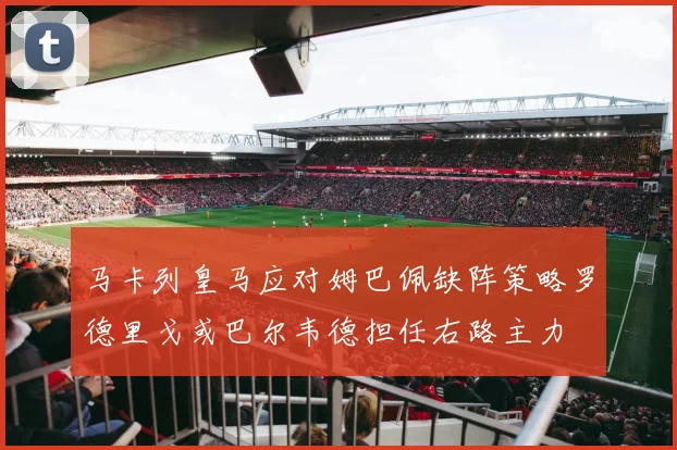 马卡列皇马应对姆巴佩缺阵策略罗德里戈或巴尔韦德担任右路主力